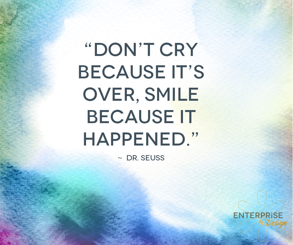 “Don't cry because it's over, smile because it happened.” Dr. Seuss