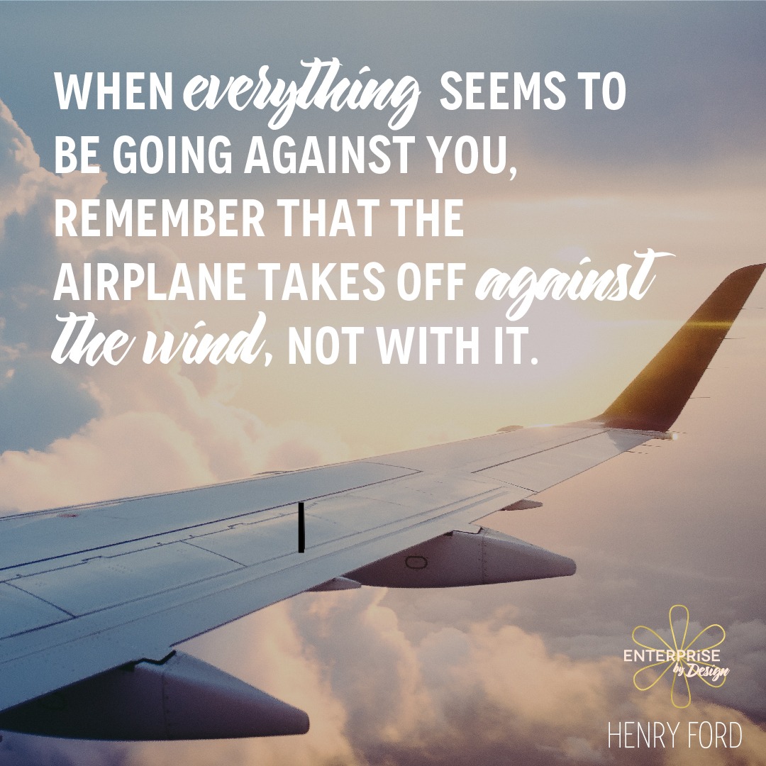 "When everything seems to be going against you, remember that the airplane takes off against the wind, not with it." ~ Henry Ford