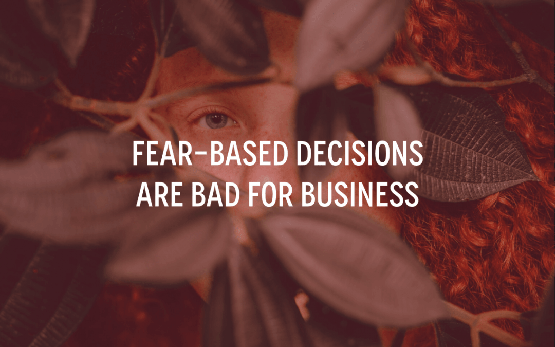 Fear-Based Decisions Are Bad for Business