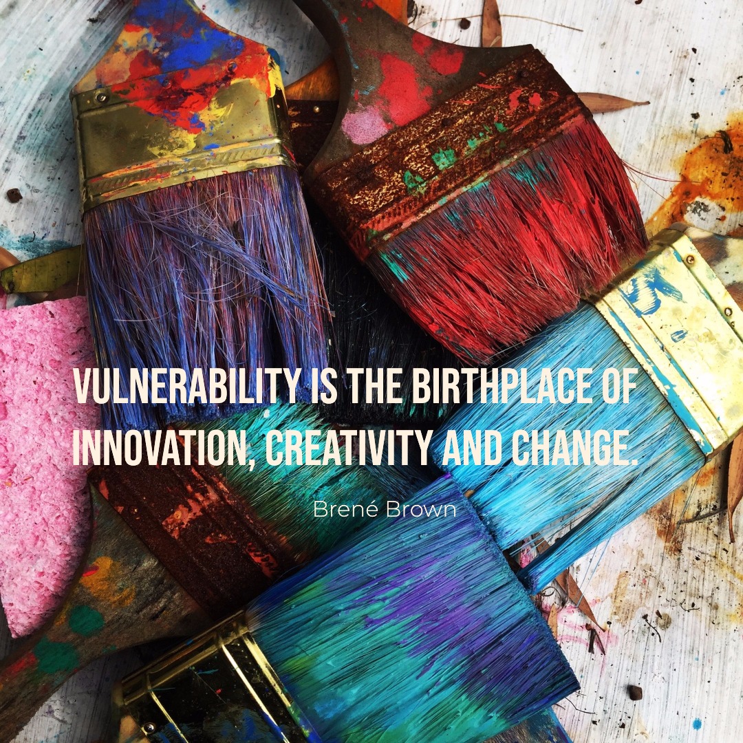 "Vulnerability is the birthplace of innovation, creativity and change." Brene Brown