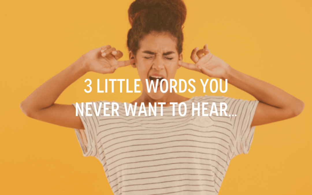 3 Little Words You Never Want To Hear…